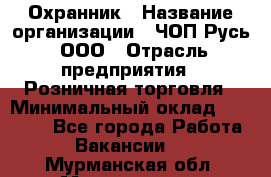 Охранник › Название организации ­ ЧОП Русь, ООО › Отрасль предприятия ­ Розничная торговля › Минимальный оклад ­ 17 000 - Все города Работа » Вакансии   . Мурманская обл.,Мончегорск г.